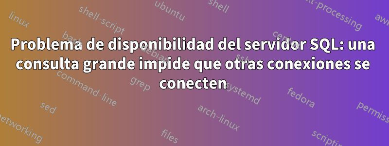 Problema de disponibilidad del servidor SQL: una consulta grande impide que otras conexiones se conecten