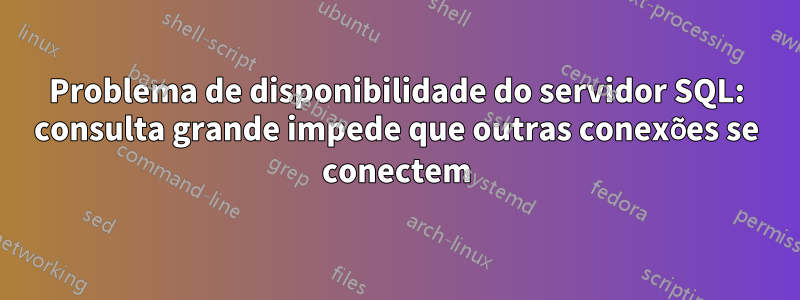 Problema de disponibilidade do servidor SQL: consulta grande impede que outras conexões se conectem