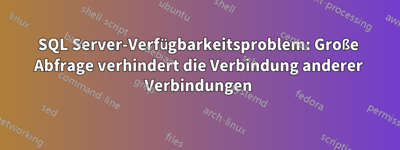 SQL Server-Verfügbarkeitsproblem: Große Abfrage verhindert die Verbindung anderer Verbindungen