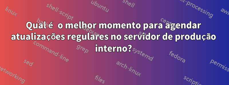 Qual é o melhor momento para agendar atualizações regulares no servidor de produção interno?