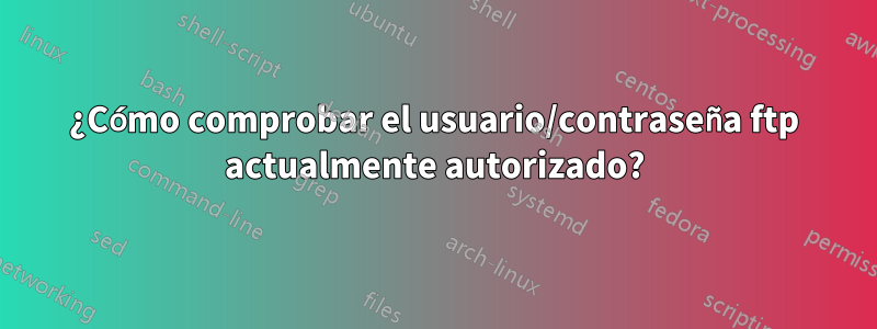 ¿Cómo comprobar el usuario/contraseña ftp actualmente autorizado?