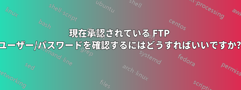 現在承認されている FTP ユーザー/パスワードを確認するにはどうすればいいですか?