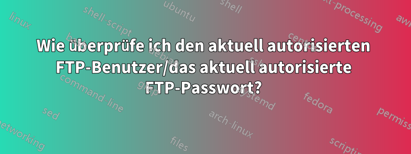 Wie überprüfe ich den aktuell autorisierten FTP-Benutzer/das aktuell autorisierte FTP-Passwort?