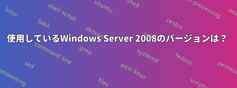 使用しているWindows Server 2008のバージョンは？