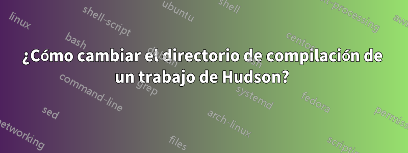 ¿Cómo cambiar el directorio de compilación de un trabajo de Hudson?