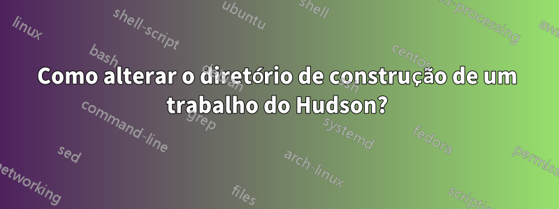 Como alterar o diretório de construção de um trabalho do Hudson?