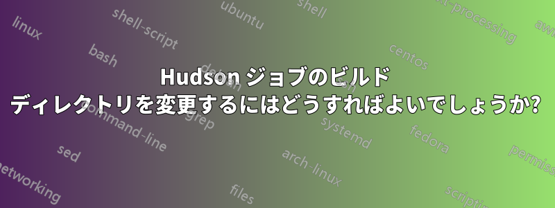 Hudson ジョブのビルド ディレクトリを変更するにはどうすればよいでしょうか?