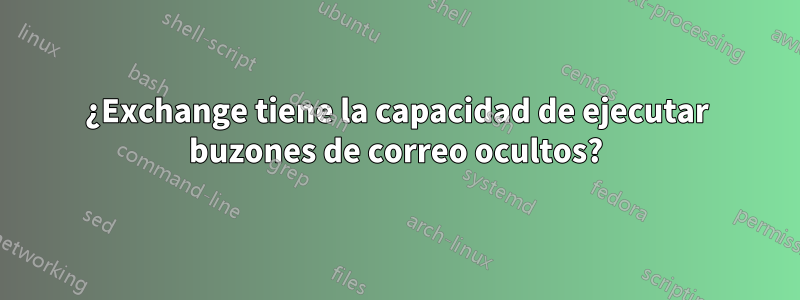 ¿Exchange tiene la capacidad de ejecutar buzones de correo ocultos?