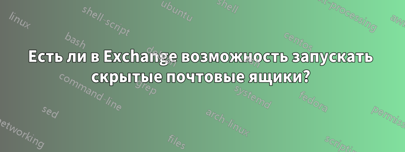 Есть ли в Exchange возможность запускать скрытые почтовые ящики?