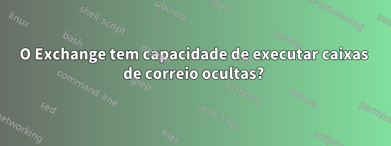 O Exchange tem capacidade de executar caixas de correio ocultas?