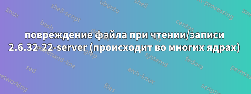 повреждение файла при чтении/записи 2.6.32-22-server (происходит во многих ядрах)