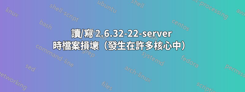 讀/寫 2.6.32-22-server 時檔案損壞（發生在許多核心中）