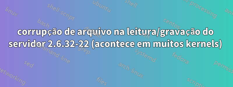 corrupção de arquivo na leitura/gravação do servidor 2.6.32-22 (acontece em muitos kernels)