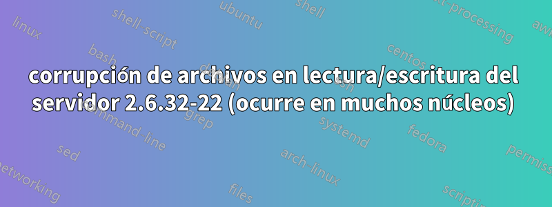 corrupción de archivos en lectura/escritura del servidor 2.6.32-22 (ocurre en muchos núcleos)