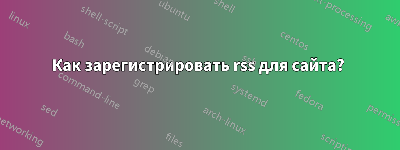 Как зарегистрировать rss для сайта?