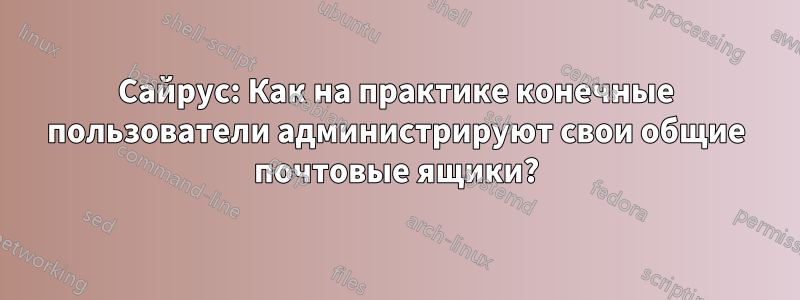 Сайрус: Как на практике конечные пользователи администрируют свои общие почтовые ящики?