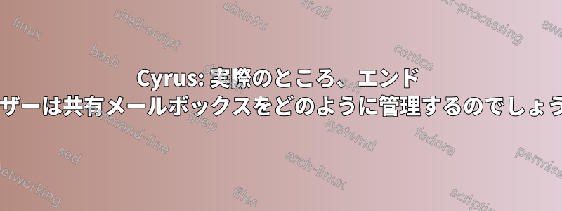 Cyrus: 実際のところ、エンド ユーザーは共有メールボックスをどのように管理するのでしょうか?