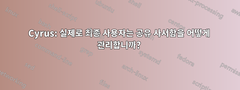 Cyrus: 실제로 최종 사용자는 공유 사서함을 어떻게 관리합니까?