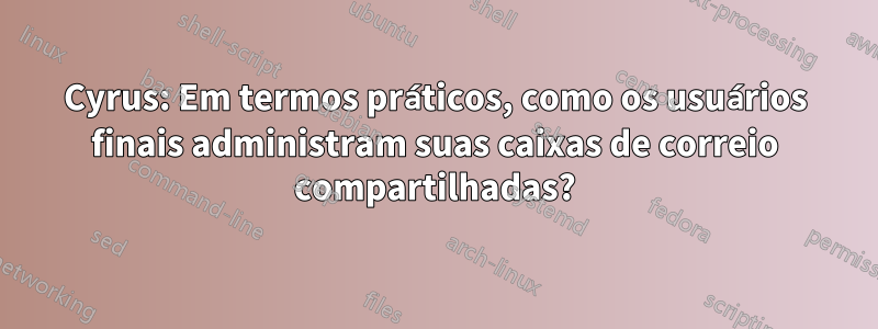 Cyrus: Em termos práticos, como os usuários finais administram suas caixas de correio compartilhadas?