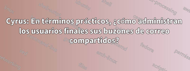 Cyrus: En términos prácticos, ¿cómo administran los usuarios finales sus buzones de correo compartidos?