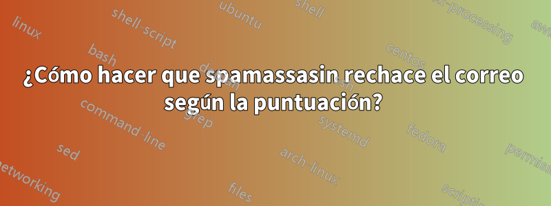 ¿Cómo hacer que spamassasin rechace el correo según la puntuación?