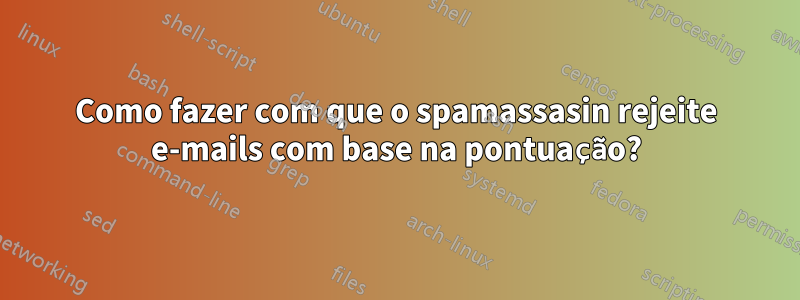 Como fazer com que o spamassasin rejeite e-mails com base na pontuação?