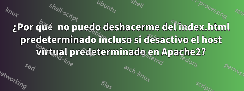 ¿Por qué no puedo deshacerme del index.html predeterminado incluso si desactivo el host virtual predeterminado en Apache2?