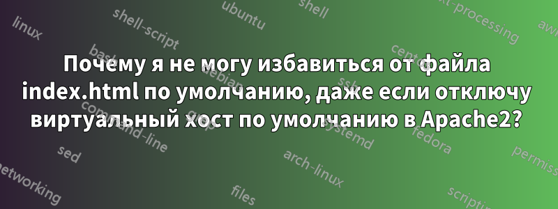 Почему я не могу избавиться от файла index.html по умолчанию, даже если отключу виртуальный хост по умолчанию в Apache2?