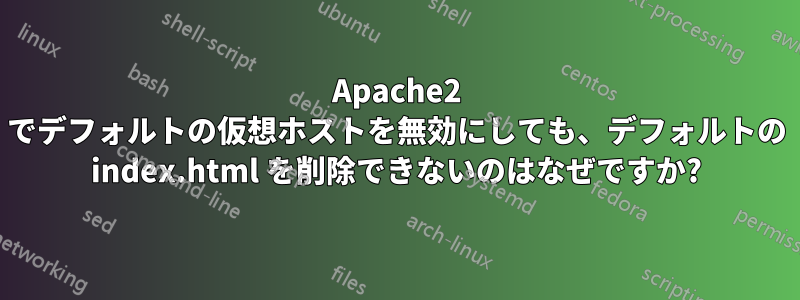 Apache2 でデフォルトの仮想ホストを無効にしても、デフォルトの index.html を削除できないのはなぜですか?