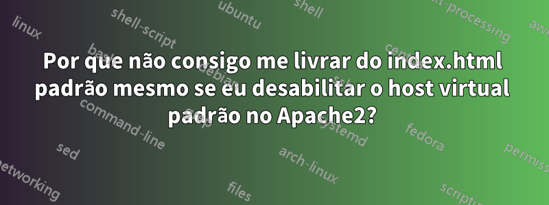 Por que não consigo me livrar do index.html padrão mesmo se eu desabilitar o host virtual padrão no Apache2?