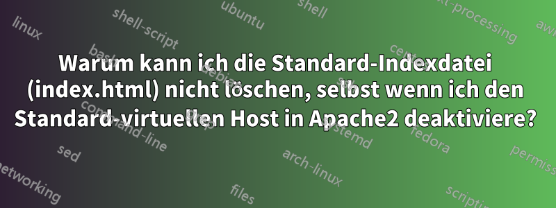 Warum kann ich die Standard-Indexdatei (index.html) nicht löschen, selbst wenn ich den Standard-virtuellen Host in Apache2 deaktiviere?