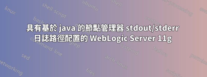 具有基於 java 的節點管理器 stdout/stderr 日誌路徑配置的 WebLogic Server 11g