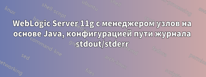 WebLogic Server 11g с менеджером узлов на основе Java, конфигурацией пути журнала stdout/stderr