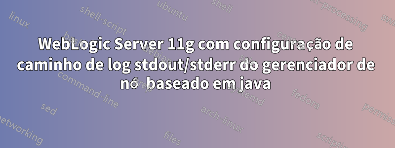 WebLogic Server 11g com configuração de caminho de log stdout/stderr do gerenciador de nó baseado em java