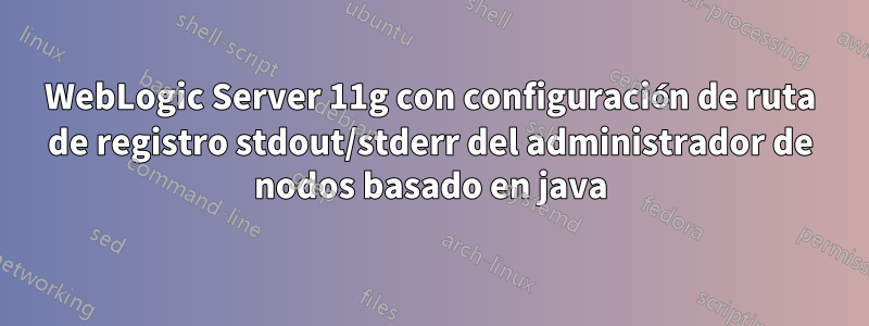 WebLogic Server 11g con configuración de ruta de registro stdout/stderr del administrador de nodos basado en java