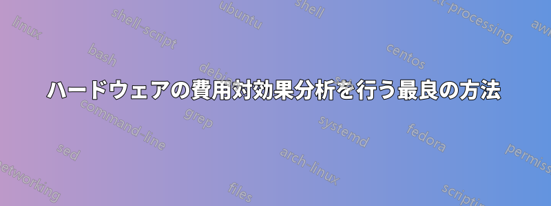 ハードウェアの費用対効果分析を行う最良の方法