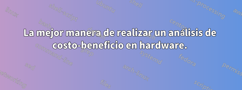 La mejor manera de realizar un análisis de costo-beneficio en hardware.