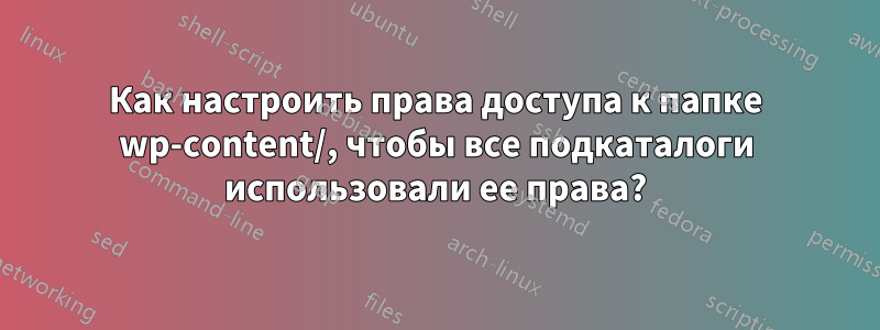 Как настроить права доступа к папке wp-content/, чтобы все подкаталоги использовали ее права?