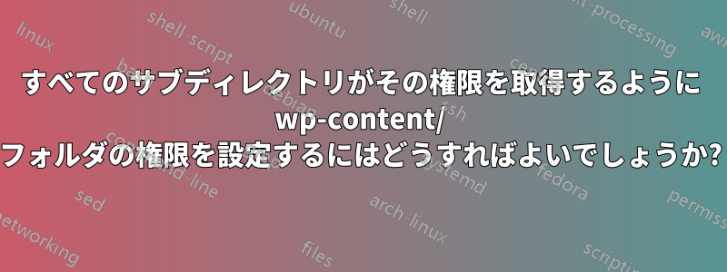 すべてのサブディレクトリがその権限を取得するように wp-content/ フォルダの権限を設定するにはどうすればよいでしょうか?