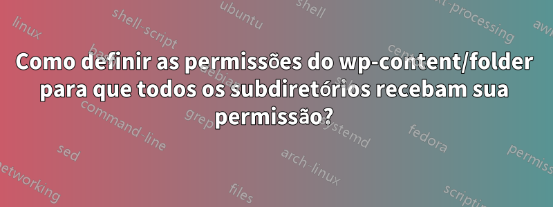 Como definir as permissões do wp-content/folder para que todos os subdiretórios recebam sua permissão?