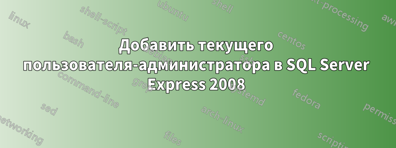 Добавить текущего пользователя-администратора в SQL Server Express 2008