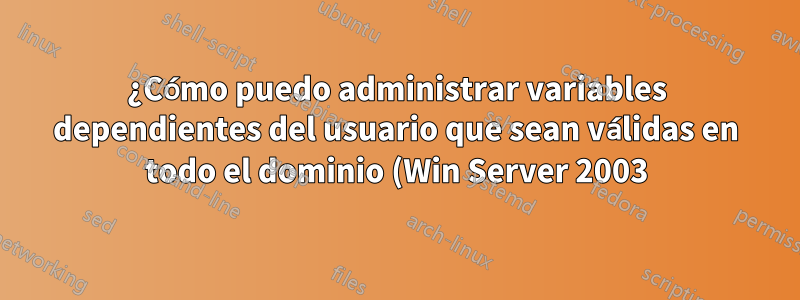 ¿Cómo puedo administrar variables dependientes del usuario que sean válidas en todo el dominio (Win Server 2003)?