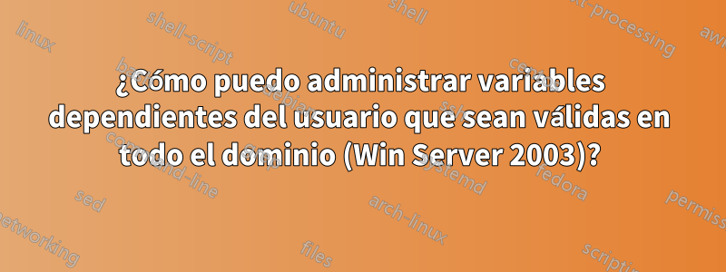 ¿Cómo puedo administrar variables dependientes del usuario que sean válidas en todo el dominio (Win Server 2003)?