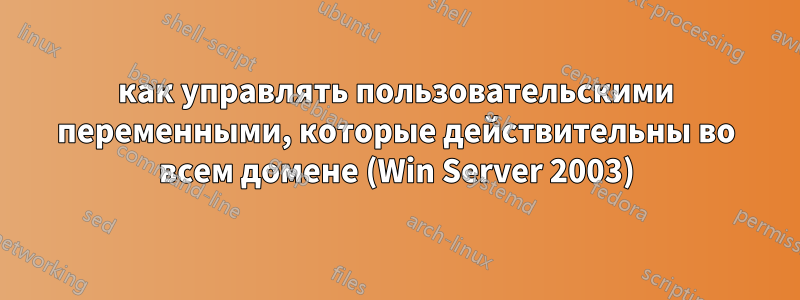 как управлять пользовательскими переменными, которые действительны во всем домене (Win Server 2003)