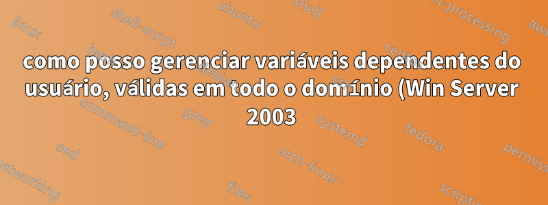 como posso gerenciar variáveis dependentes do usuário, válidas em todo o domínio (Win Server 2003)