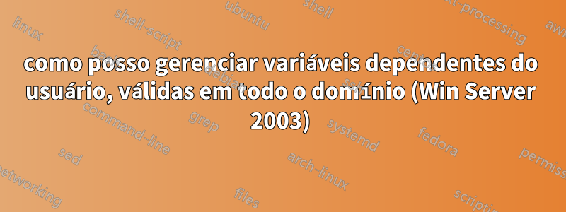 como posso gerenciar variáveis ​​​​dependentes do usuário, válidas em todo o domínio (Win Server 2003)