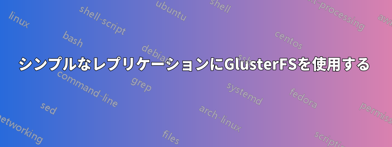 シンプルなレプリケーションにGlusterFSを使用する