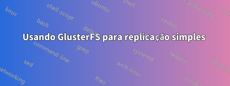 Usando GlusterFS para replicação simples