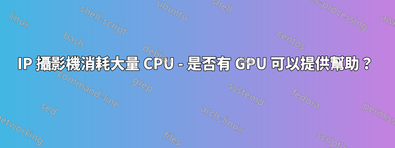 IP 攝影機消耗大量 CPU - 是否有 GPU 可以提供幫助？