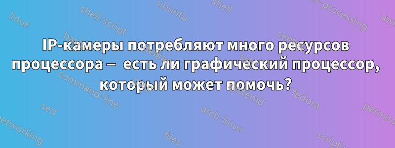 IP-камеры потребляют много ресурсов процессора — есть ли графический процессор, который может помочь?